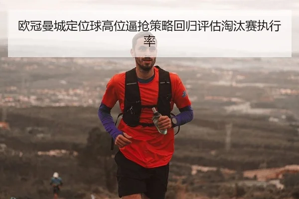 欧冠曼城定位球高位逼抢策略回归评估淘汰赛执行率