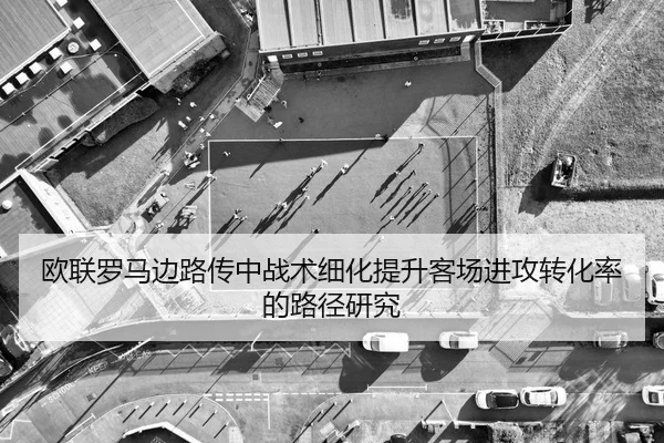 欧联罗马边路传中战术细化提升客场进攻转化率的路径研究