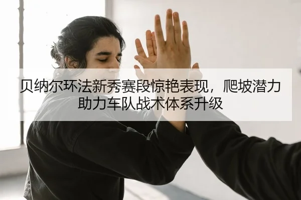 贝纳尔环法新秀赛段惊艳表现，爬坡潜力助力车队战术体系升级